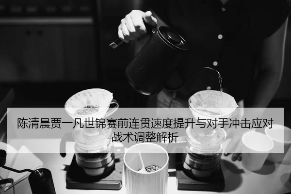 chen-qing-chen-jia-yi-fan-shi-jin-sai-qian-lian-guan-su-du-ti-sheng-yu-dui-shou-chong-ji-ying-dui-zhan-shu-tiao-zheng-2-182.jpg