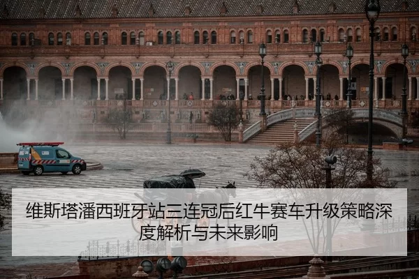 维斯塔潘西班牙站三连冠后红牛赛车升级策略深度解析与未来影响